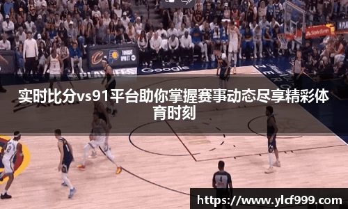 实时比分vs91平台助你掌握赛事动态尽享精彩体育时刻